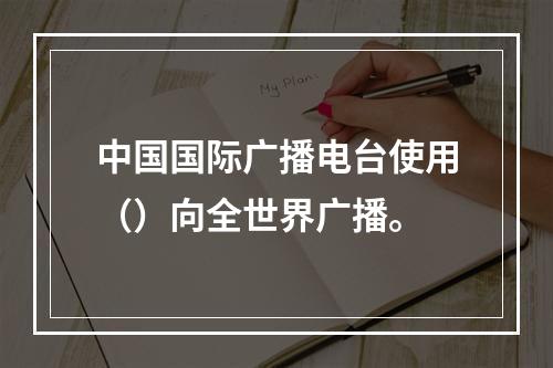 中国国际广播电台使用（）向全世界广播。