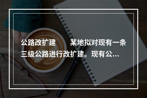 公路改扩建　　某地拟对现有一条三级公路进行改扩建。现有公路全