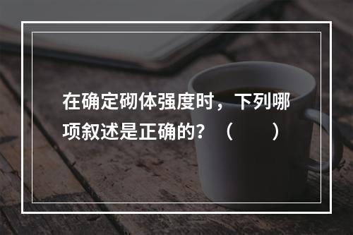 在确定砌体强度时，下列哪项叙述是正确的？（　　）