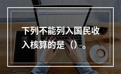 下列不能列入国民收入核算的是（）。