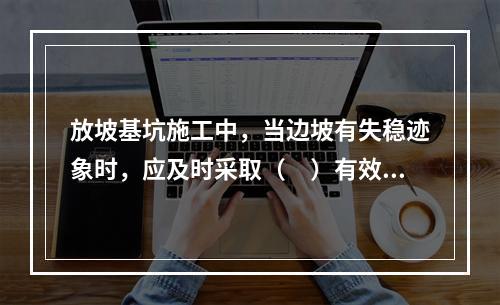 放坡基坑施工中，当边坡有失稳迹象时，应及时采取（　）有效措施