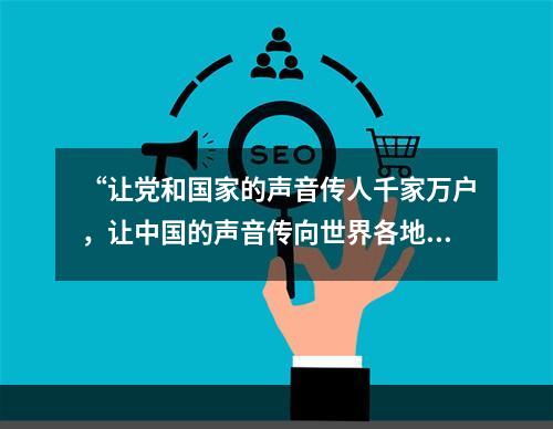 “让党和国家的声音传人千家万户，让中国的声音传向世界各地。”