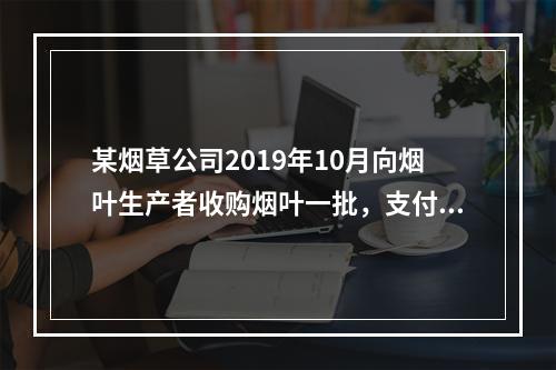 某烟草公司2019年10月向烟叶生产者收购烟叶一批，支付不含