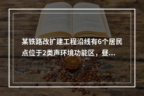 某铁路改扩建工程沿线有6个居民点位于2类声环境功能区，昼间环