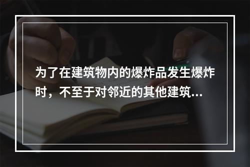 为了在建筑物内的爆炸品发生爆炸时，不至于对邻近的其他建筑物造