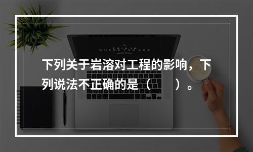 下列关于岩溶对工程的影响，下列说法不正确的是（　　）。