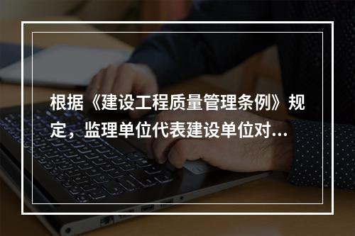 根据《建设工程质量管理条例》规定，监理单位代表建设单位对施