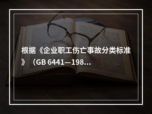 根据《企业职工伤亡事故分类标准》（GB 6441—1986）