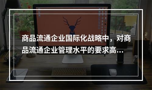 商品流通企业国际化战略中，对商品流通企业管理水平的要求高，资