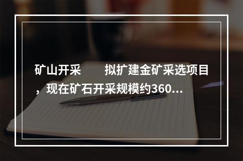 矿山开采　　拟扩建金矿采选项目，现在矿石开采规模约3600t