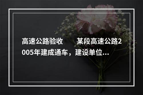 高速公路验收　　某段高速公路2005年建成通车，建设单位申请