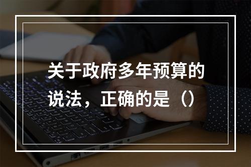 关于政府多年预算的说法，正确的是（）