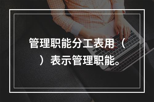 管理职能分工表用（　）表示管理职能。