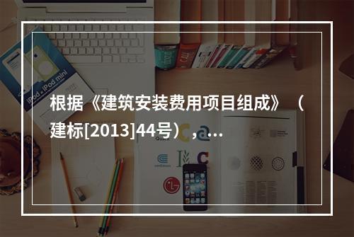 根据《建筑安装费用项目组成》（建标[2013]44号），施工