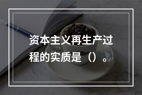 资本主义再生产过程的实质是（）。