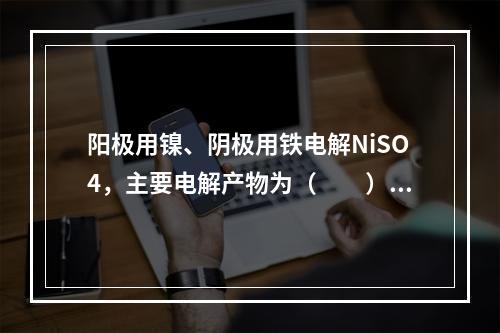 阳极用镍、阴极用铁电解NiSO4，主要电解产物为（　　）。