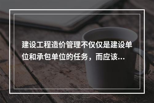 建设工程造价管理不仅仅是建设单位和承包单位的任务，而应该是行