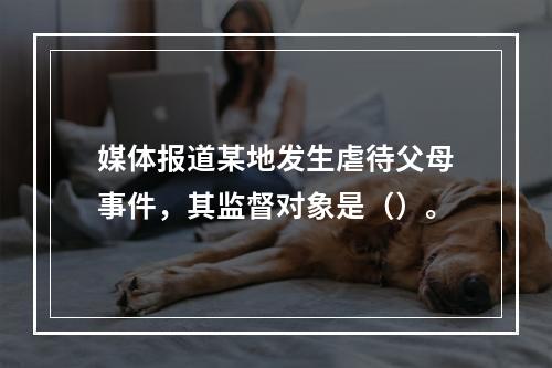 媒体报道某地发生虐待父母事件，其监督对象是（）。