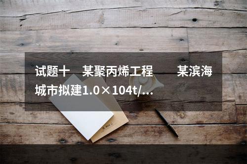 试题十　某聚丙烯工程　　某滨海城市拟建1.0×104t/a聚