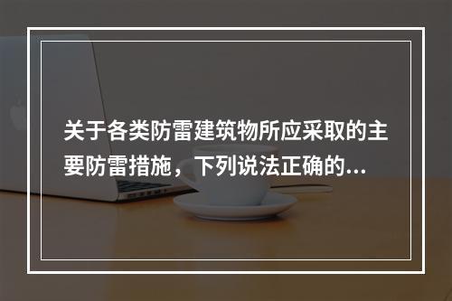 关于各类防雷建筑物所应采取的主要防雷措施，下列说法正确的有