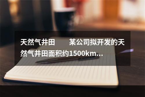天然气井田　　某公司拟开发的天然气井田面积约1500km2，