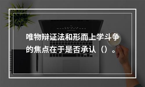 唯物辩证法和形而上学斗争的焦点在于是否承认（）。