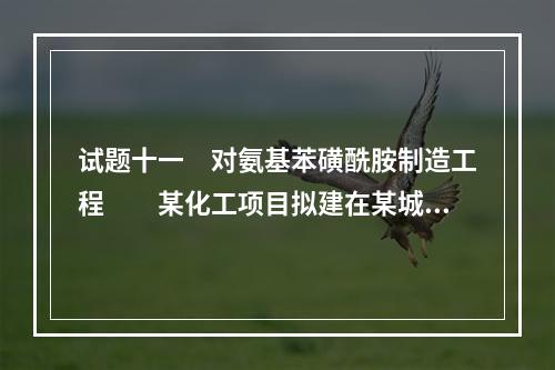 试题十一　对氨基苯磺酰胺制造工程　　某化工项目拟建在某城市远