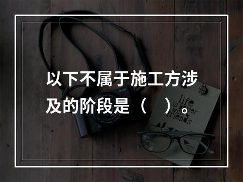 以下不属于施工方涉及的阶段是（　）。