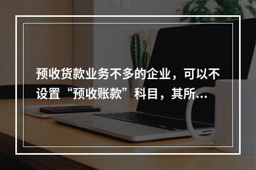 预收货款业务不多的企业，可以不设置“预收账款”科目，其所发生