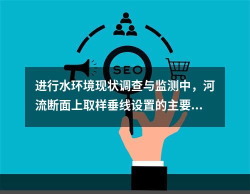 进行水环境现状调查与监测中，河流断面上取样垂线设置的主要依据