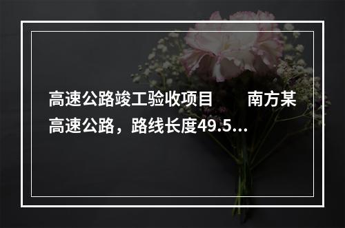 高速公路竣工验收项目　　南方某高速公路，路线长度49.55k