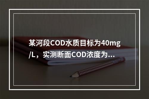 某河段COD水质目标为40mg/L，实测断面COD浓度为20