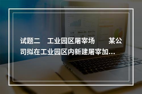 试题二　工业园区屠宰场　　某公司拟在工业园区内新建屠宰加工厂