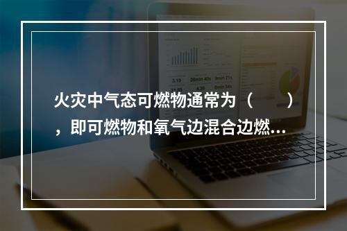 火灾中气态可燃物通常为（　　），即可燃物和氧气边混合边燃烧。