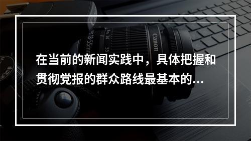 在当前的新闻实践中，具体把握和贯彻党报的群众路线最基本的要求