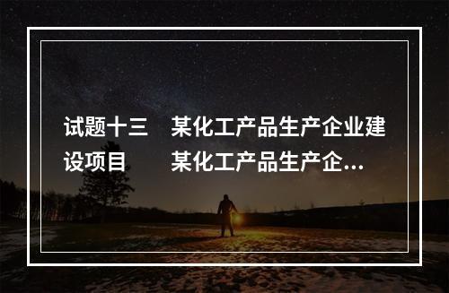 试题十三　某化工产品生产企业建设项目　　某化工产品生产企业项