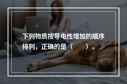 下列物质按导电性增加的顺序排列，正确的是（　　）。