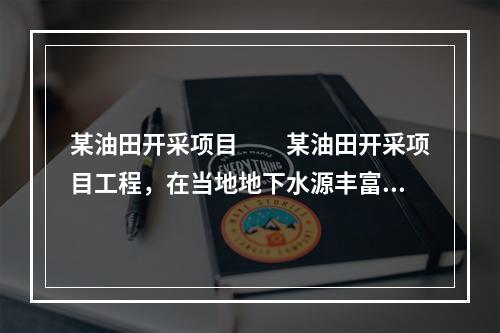 某油田开采项目　　某油田开采项目工程，在当地地下水源丰富地建