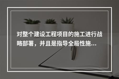 对整个建设工程项目的施工进行战略部署，并且是指导全局性施工的