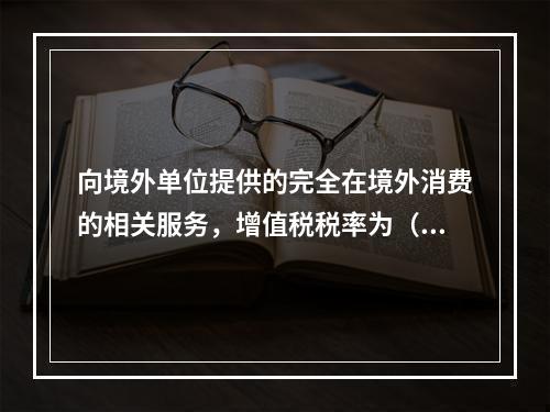 向境外单位提供的完全在境外消费的相关服务，增值税税率为（）。