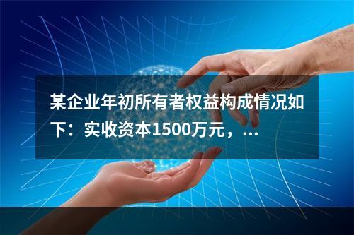 某企业年初所有者权益构成情况如下：实收资本1500万元，资本