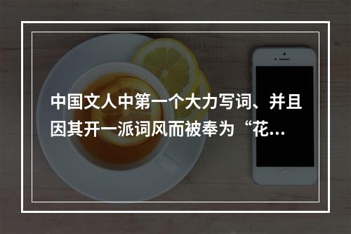 中国文人中第一个大力写词、并且因其开一派词风而被奉为“花间鼻