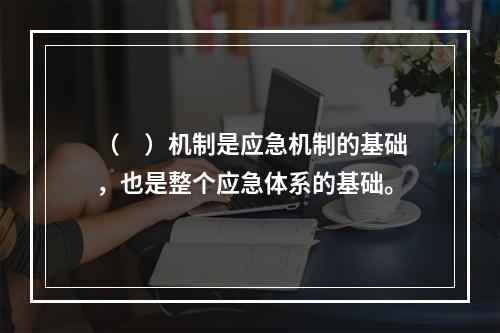 （　）机制是应急机制的基础，也是整个应急体系的基础。