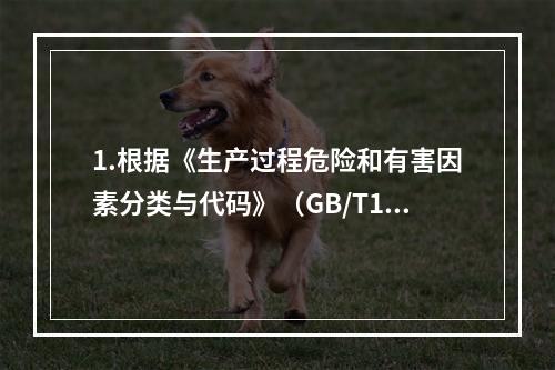 1.根据《生产过程危险和有害因素分类与代码》（GB/T138