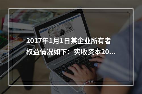 2017年1月1日某企业所有者权益情况如下：实收资本200万