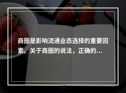 商圈是影响流通业态选择的重要因素。关于商圈的说法，正确的是