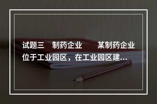 试题三　制药企业　　某制药企业位于工业园区，在工业园区建设初