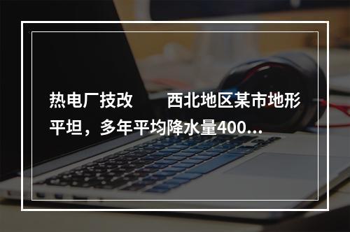 热电厂技改　　西北地区某市地形平坦，多年平均降水量400mm