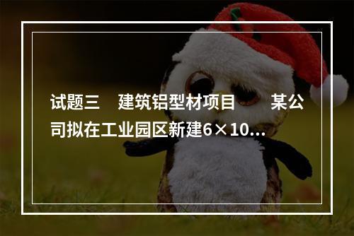 试题三　建筑铝型材项目　　某公司拟在工业园区新建6×104t