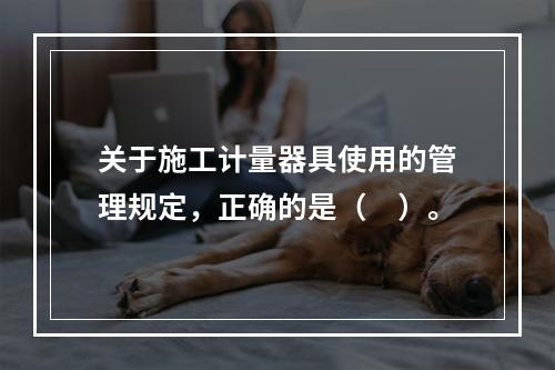 关于施工计量器具使用的管理规定，正确的是（　）。